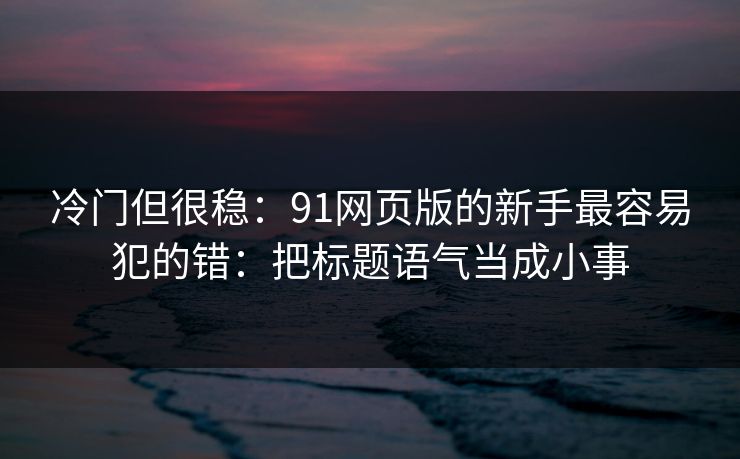 冷门但很稳：91网页版的新手最容易犯的错：把标题语气当成小事