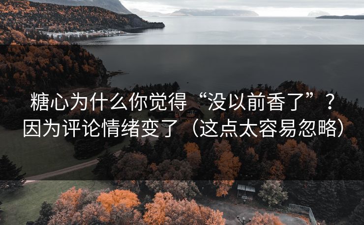 糖心为什么你觉得“没以前香了”？因为评论情绪变了（这点太容易忽略）