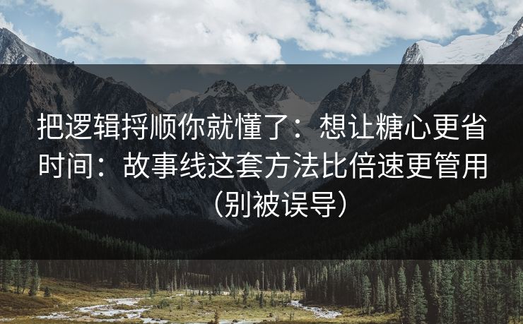 把逻辑捋顺你就懂了：想让糖心更省时间：故事线这套方法比倍速更管用（别被误导）