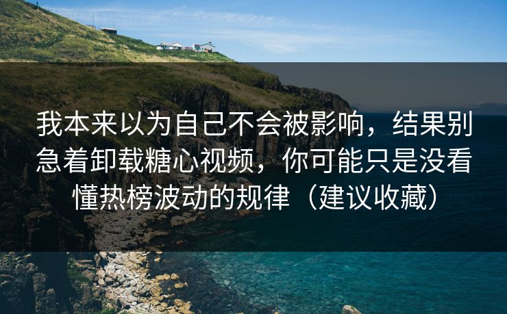 我本来以为自己不会被影响，结果别急着卸载糖心视频，你可能只是没看懂热榜波动的规律（建议收藏）