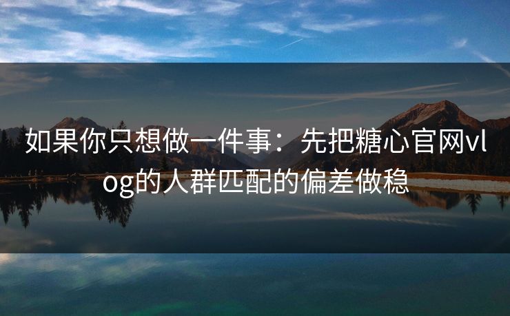 如果你只想做一件事：先把糖心官网vlog的人群匹配的偏差做稳