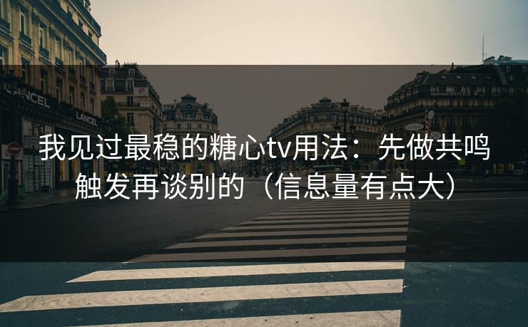 我见过最稳的糖心tv用法：先做共鸣触发再谈别的（信息量有点大）