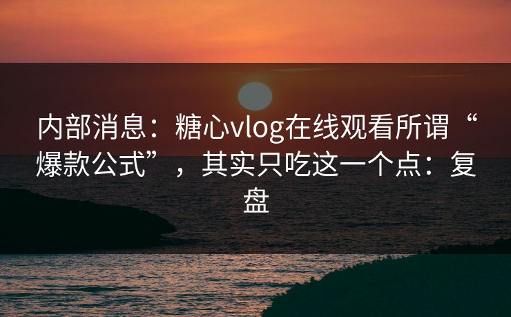 内部消息：糖心vlog在线观看所谓“爆款公式”，其实只吃这一个点：复盘