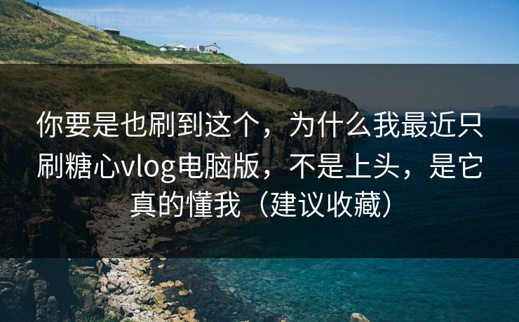 你要是也刷到这个，为什么我最近只刷糖心vlog电脑版，不是上头，是它真的懂我（建议收藏）