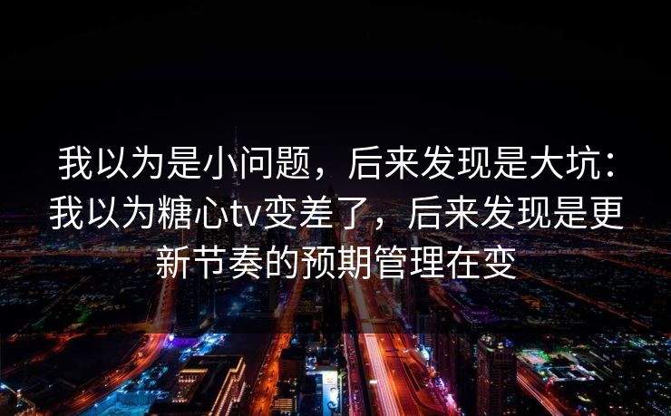 我以为是小问题，后来发现是大坑：我以为糖心tv变差了，后来发现是更新节奏的预期管理在变  第1张