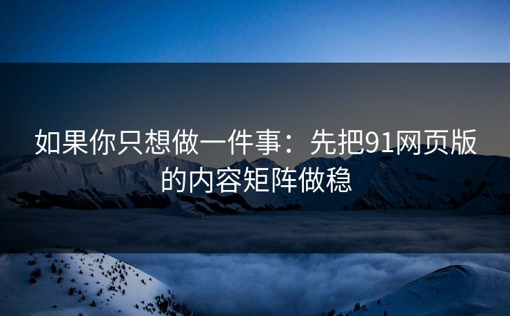如果你只想做一件事：先把91网页版的内容矩阵做稳