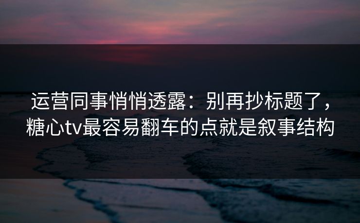 运营同事悄悄透露：别再抄标题了，糖心tv最容易翻车的点就是叙事结构