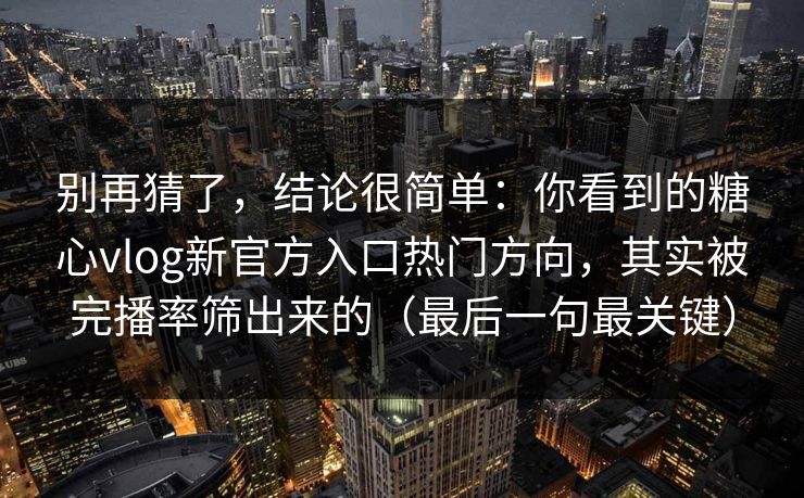 别再猜了，结论很简单：你看到的糖心vlog新官方入口热门方向，其实被完播率筛出来的（最后一句最关键）