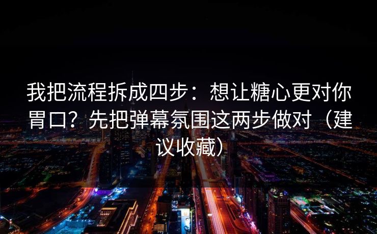 我把流程拆成四步：想让糖心更对你胃口？先把弹幕氛围这两步做对（建议收藏）