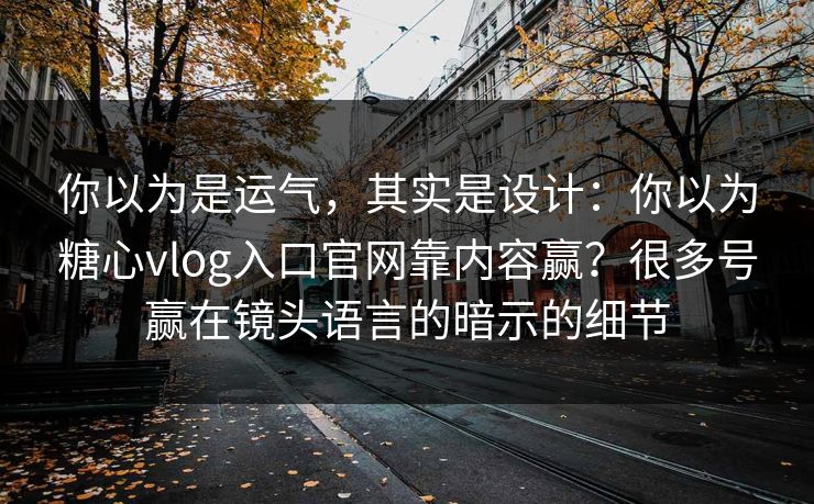 你以为是运气，其实是设计：你以为糖心vlog入口官网靠内容赢？很多号赢在镜头语言的暗示的细节