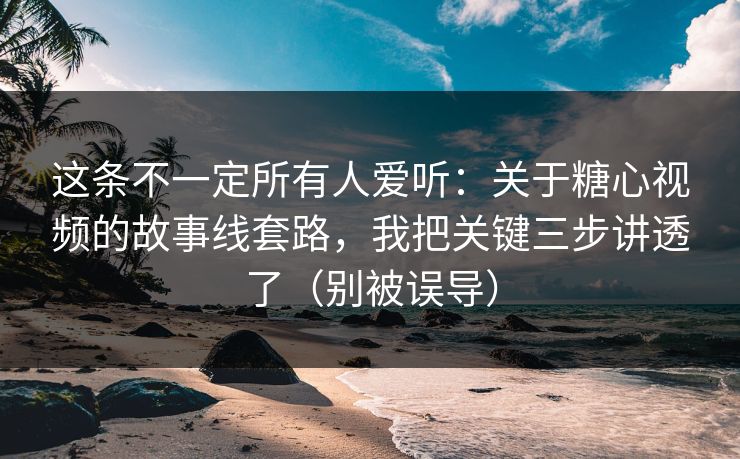 这条不一定所有人爱听：关于糖心视频的故事线套路，我把关键三步讲透了（别被误导）