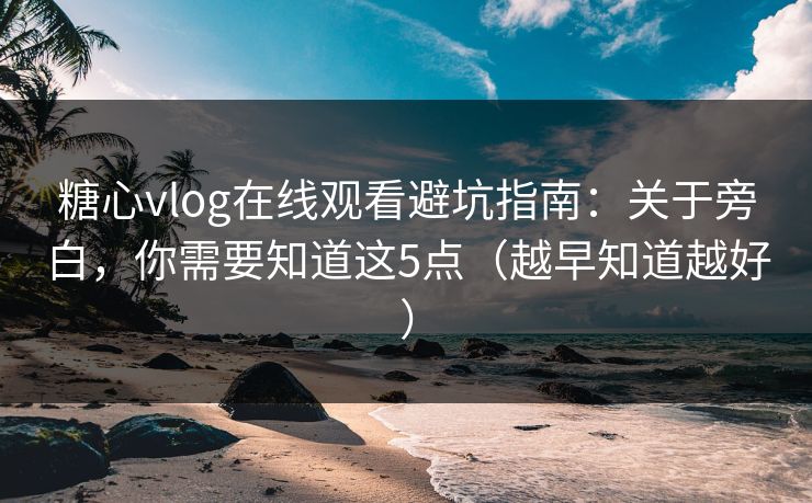糖心vlog在线观看避坑指南：关于旁白，你需要知道这5点（越早知道越好）
