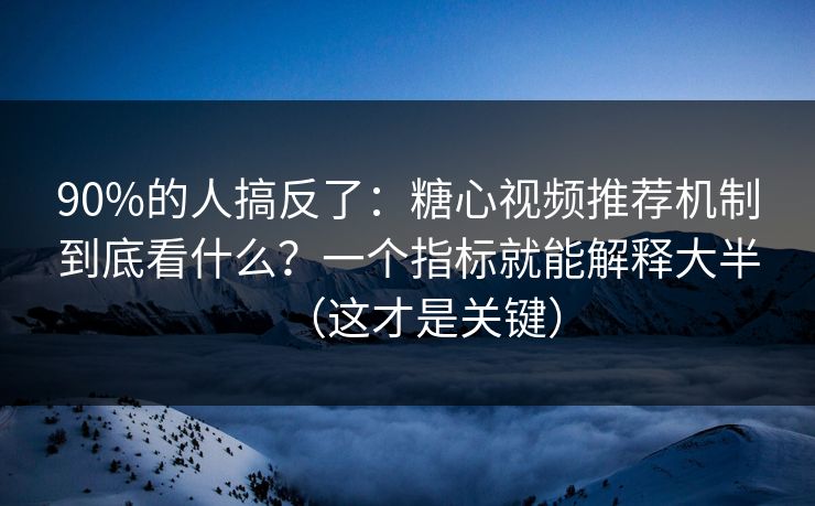 90%的人搞反了：糖心视频推荐机制到底看什么？一个指标就能解释大半（这才是关键）