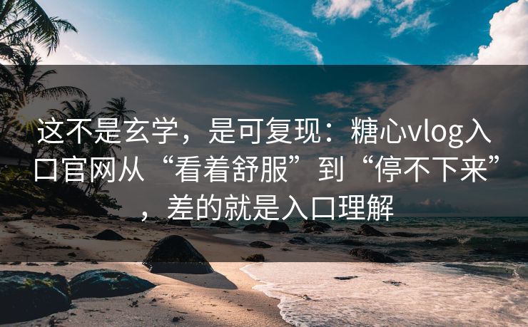 这不是玄学，是可复现：糖心vlog入口官网从“看着舒服”到“停不下来”，差的就是入口理解