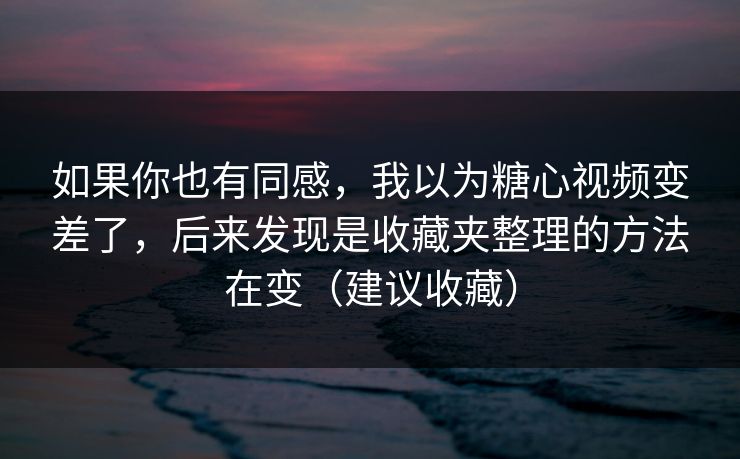 如果你也有同感，我以为糖心视频变差了，后来发现是收藏夹整理的方法在变（建议收藏）