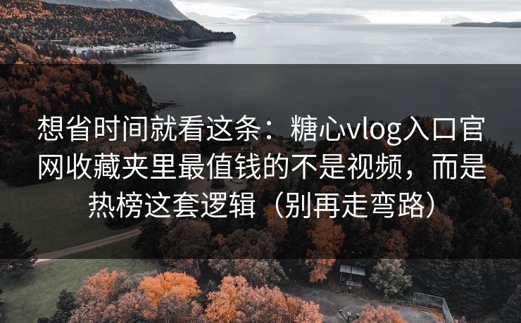 想省时间就看这条：糖心vlog入口官网收藏夹里最值钱的不是视频，而是热榜这套逻辑（别再走弯路）