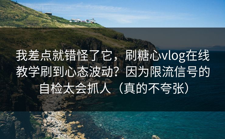 我差点就错怪了它，刷糖心vlog在线教学刷到心态波动？因为限流信号的自检太会抓人（真的不夸张）