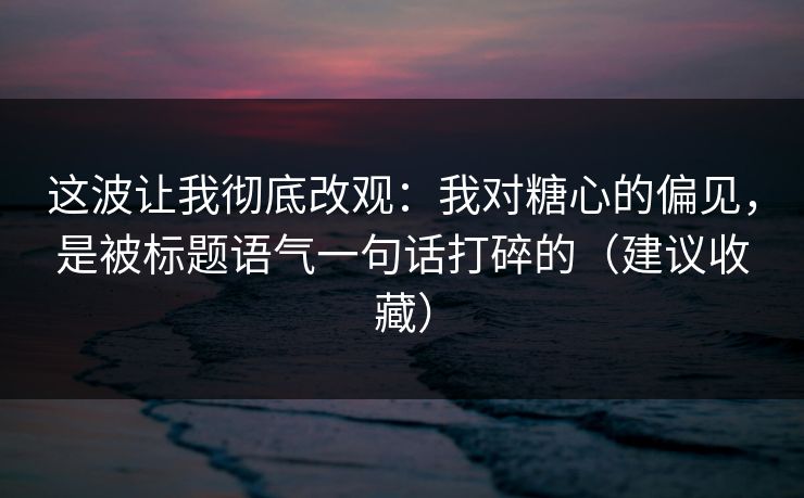 这波让我彻底改观：我对糖心的偏见，是被标题语气一句话打碎的（建议收藏）  第1张