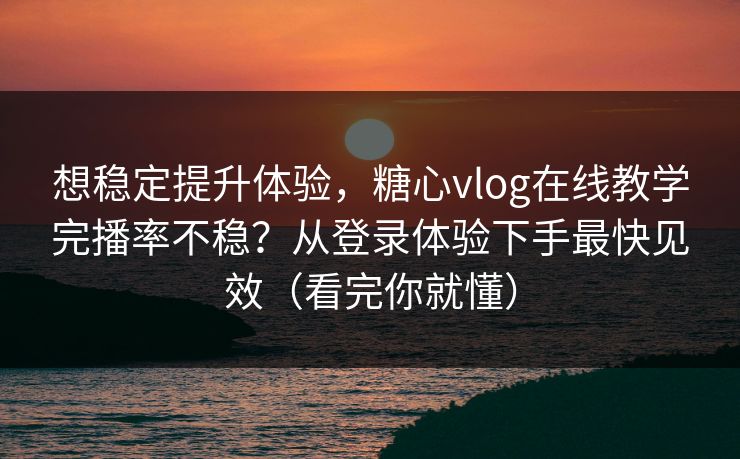 想稳定提升体验，糖心vlog在线教学完播率不稳？从登录体验下手最快见效（看完你就懂）  第1张