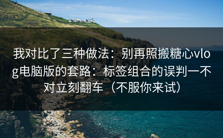我对比了三种做法：别再照搬糖心vlog电脑版的套路：标签组合的误判一不对立刻翻车（不服你来试）