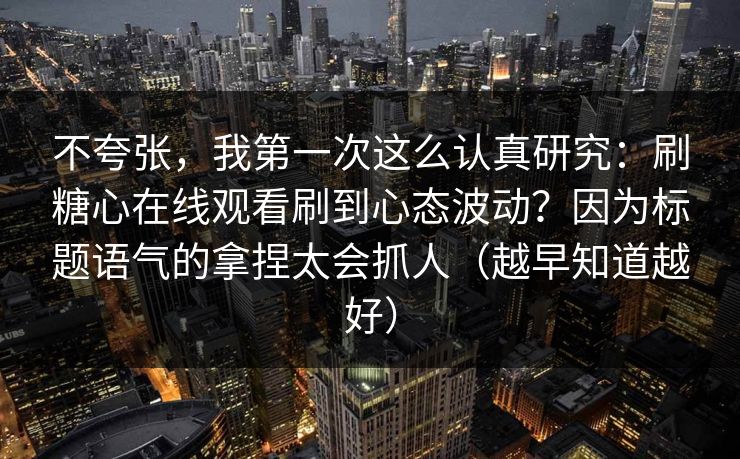 不夸张，我第一次这么认真研究：刷糖心在线观看刷到心态波动？因为标题语气的拿捏太会抓人（越早知道越好）