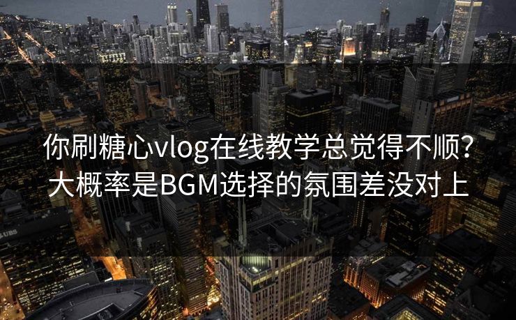 你刷糖心vlog在线教学总觉得不顺？大概率是BGM选择的氛围差没对上
