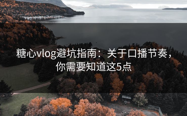糖心vlog避坑指南：关于口播节奏，你需要知道这5点