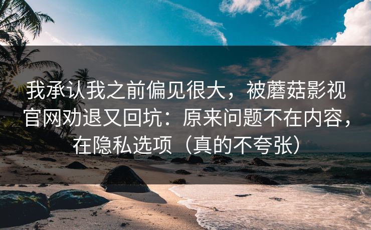 我承认我之前偏见很大，被蘑菇影视官网劝退又回坑：原来问题不在内容，在隐私选项（真的不夸张）
