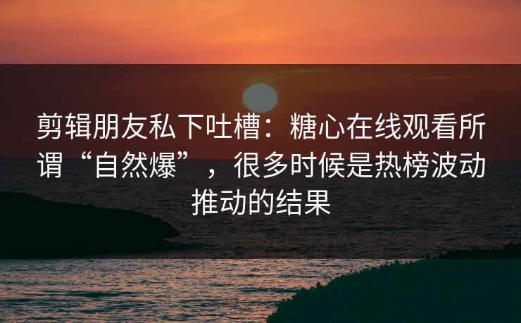 剪辑朋友私下吐槽：糖心在线观看所谓“自然爆”，很多时候是热榜波动推动的结果