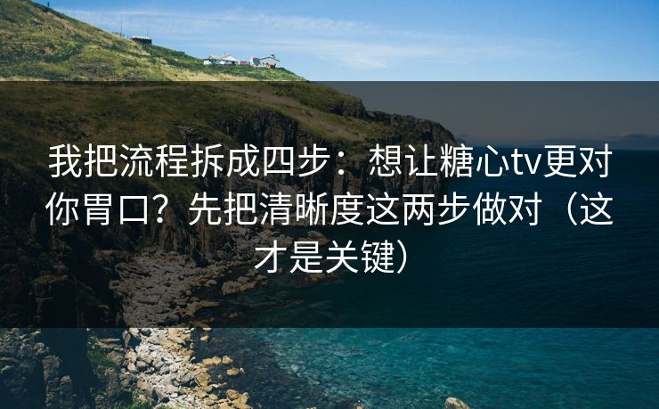 我把流程拆成四步：想让糖心tv更对你胃口？先把清晰度这两步做对（这才是关键）