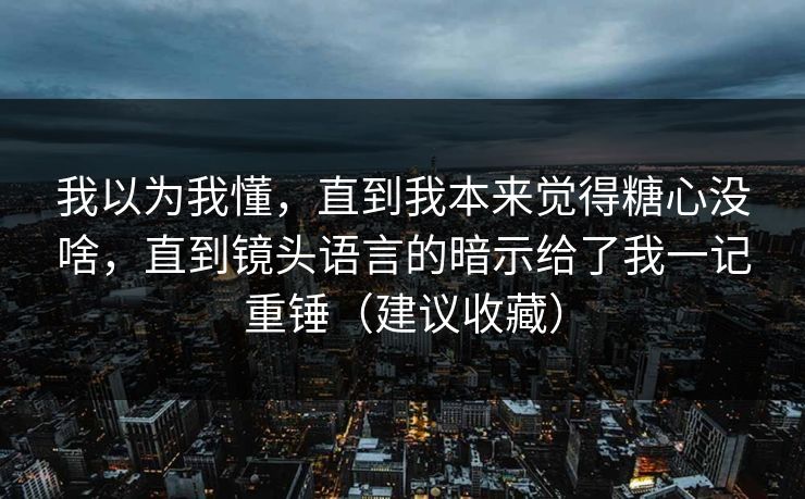 我以为我懂，直到我本来觉得糖心没啥，直到镜头语言的暗示给了我一记重锤（建议收藏）