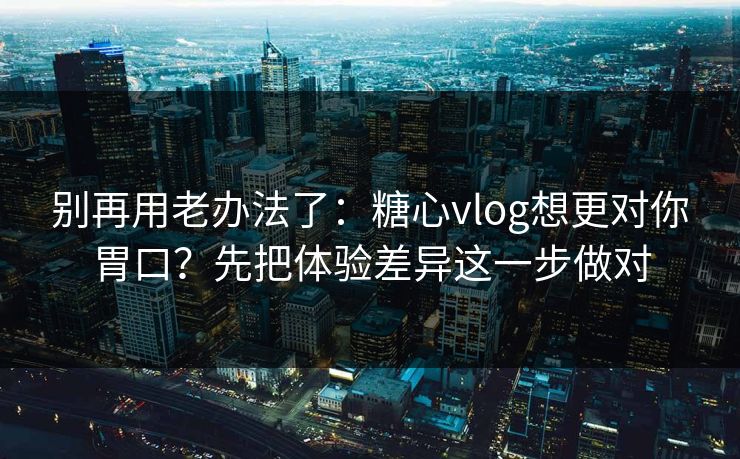 别再用老办法了：糖心vlog想更对你胃口？先把体验差异这一步做对