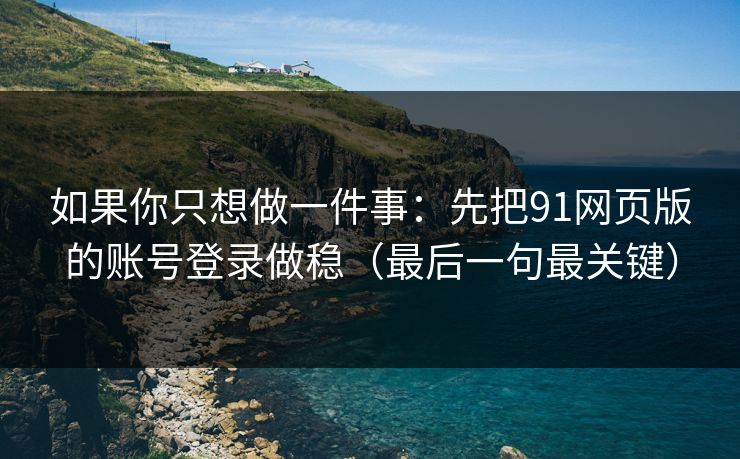 如果你只想做一件事：先把91网页版的账号登录做稳（最后一句最关键）