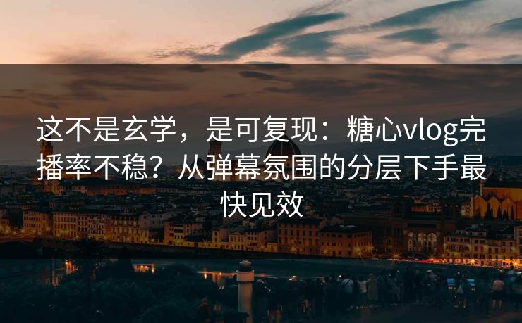 这不是玄学，是可复现：糖心vlog完播率不稳？从弹幕氛围的分层下手最快见效