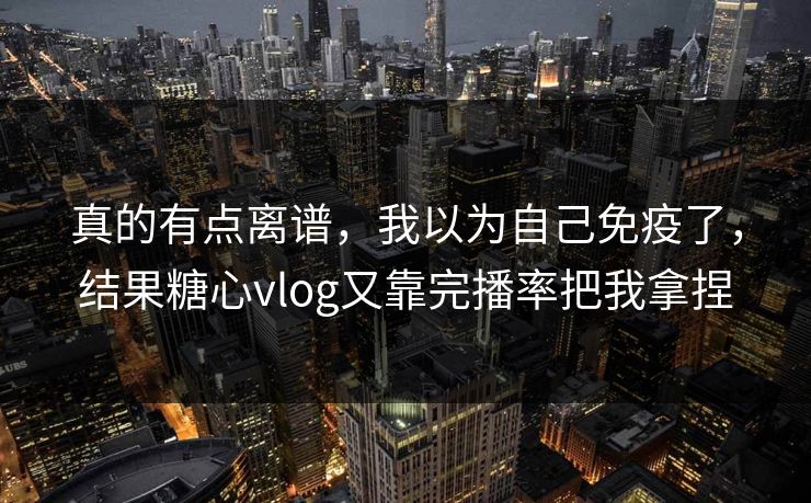 真的有点离谱，我以为自己免疫了，结果糖心vlog又靠完播率把我拿捏
