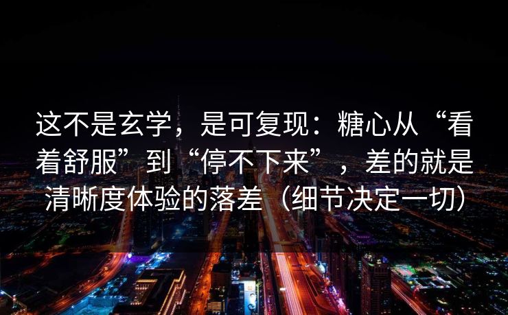 这不是玄学，是可复现：糖心从“看着舒服”到“停不下来”，差的就是清晰度体验的落差（细节决定一切）