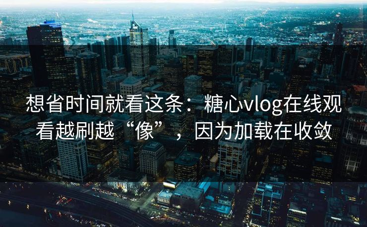 想省时间就看这条：糖心vlog在线观看越刷越“像”，因为加载在收敛  第1张