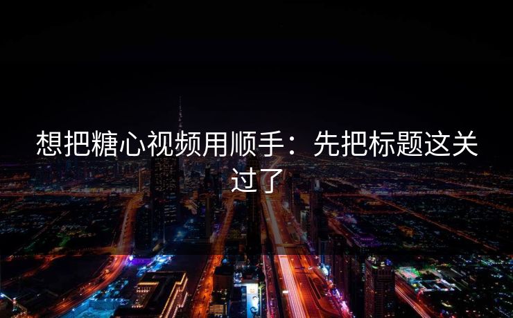 想把糖心视频用顺手：先把标题这关过了