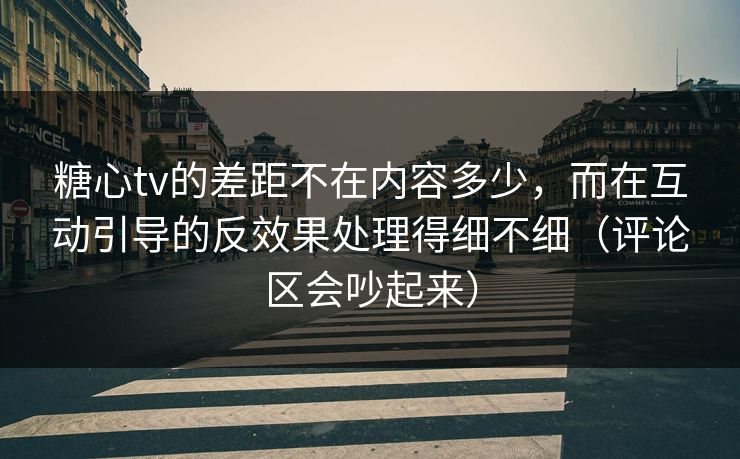 糖心tv的差距不在内容多少，而在互动引导的反效果处理得细不细（评论区会吵起来）