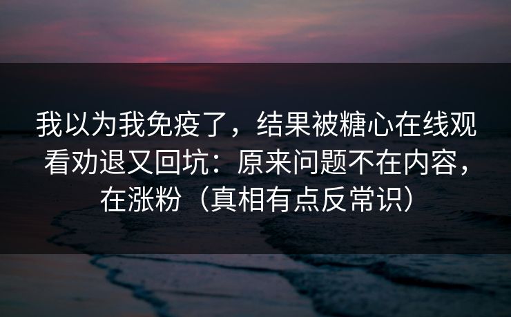 我以为我免疫了，结果被糖心在线观看劝退又回坑：原来问题不在内容，在涨粉（真相有点反常识）
