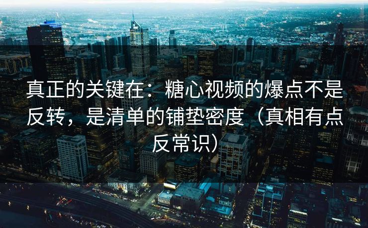 真正的关键在：糖心视频的爆点不是反转，是清单的铺垫密度（真相有点反常识）