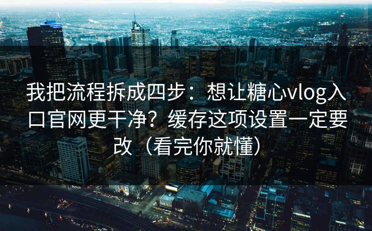 我把流程拆成四步：想让糖心vlog入口官网更干净？缓存这项设置一定要改（看完你就懂）