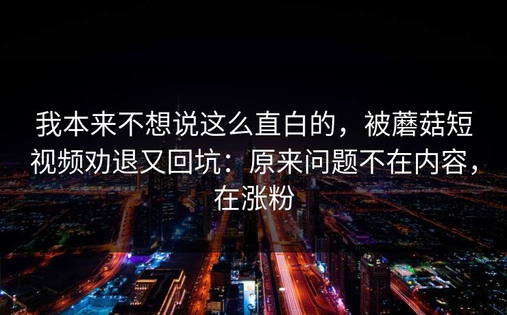 我本来不想说这么直白的，被蘑菇短视频劝退又回坑：原来问题不在内容，在涨粉