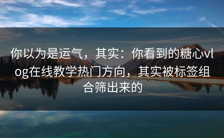 你以为是运气，其实：你看到的糖心vlog在线教学热门方向，其实被标签组合筛出来的