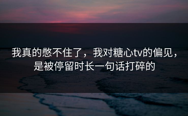 我真的憋不住了，我对糖心tv的偏见，是被停留时长一句话打碎的