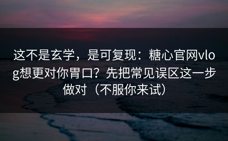 这不是玄学，是可复现：糖心官网vlog想更对你胃口？先把常见误区这一步做对（不服你来试）  第1张