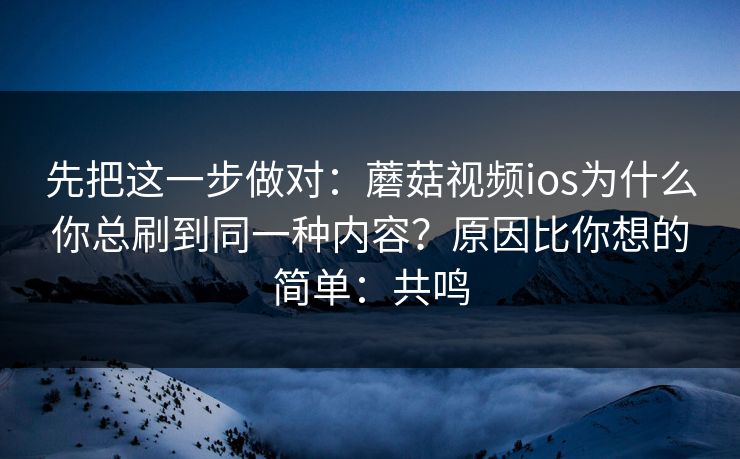 先把这一步做对：蘑菇视频ios为什么你总刷到同一种内容？原因比你想的简单：共鸣  第1张