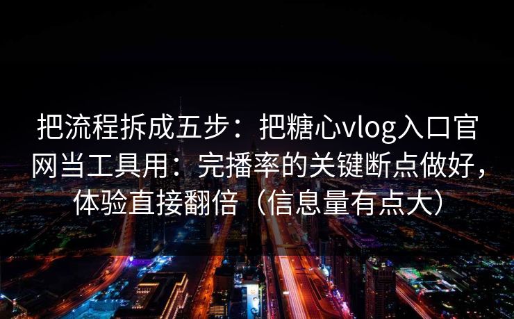把流程拆成五步：把糖心vlog入口官网当工具用：完播率的关键断点做好，体验直接翻倍（信息量有点大）
