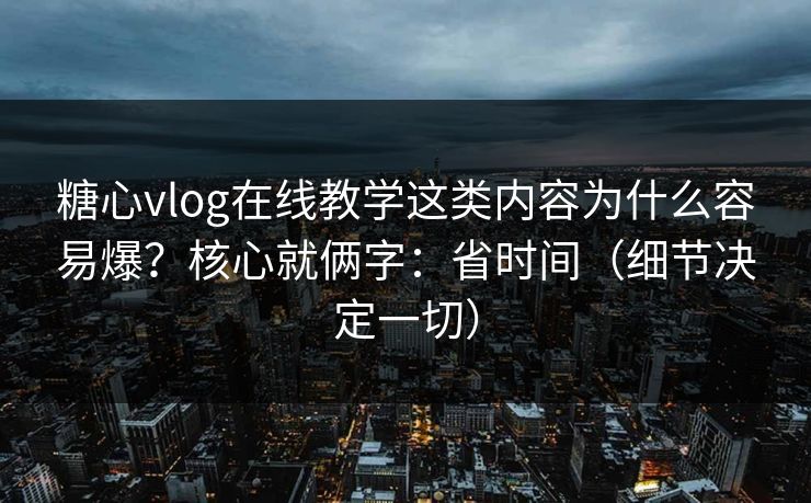 糖心vlog在线教学这类内容为什么容易爆？核心就俩字：省时间（细节决定一切）
