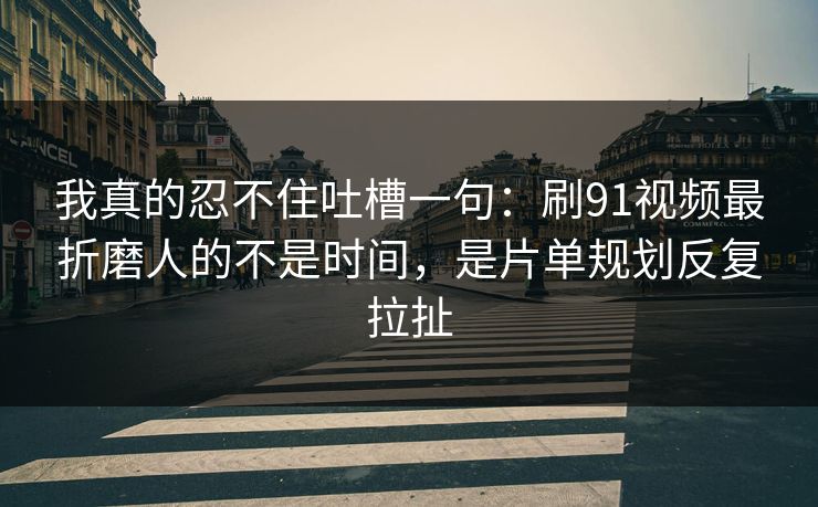 我真的忍不住吐槽一句：刷91视频最折磨人的不是时间，是片单规划反复拉扯